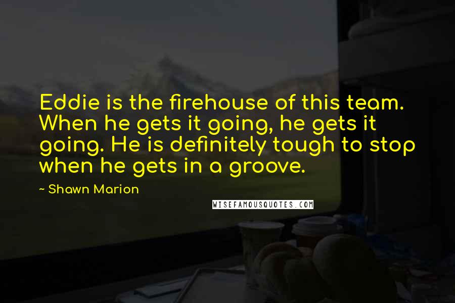 Shawn Marion quotes: Eddie is the firehouse of this team. When he gets it going, he gets it going. He is definitely tough to stop when he gets in a groove. Shawn Marion quotes: Eddie is the firehouse of this team. When he gets it going, he gets it going. He is definitely tough to stop when he gets in a groove.
