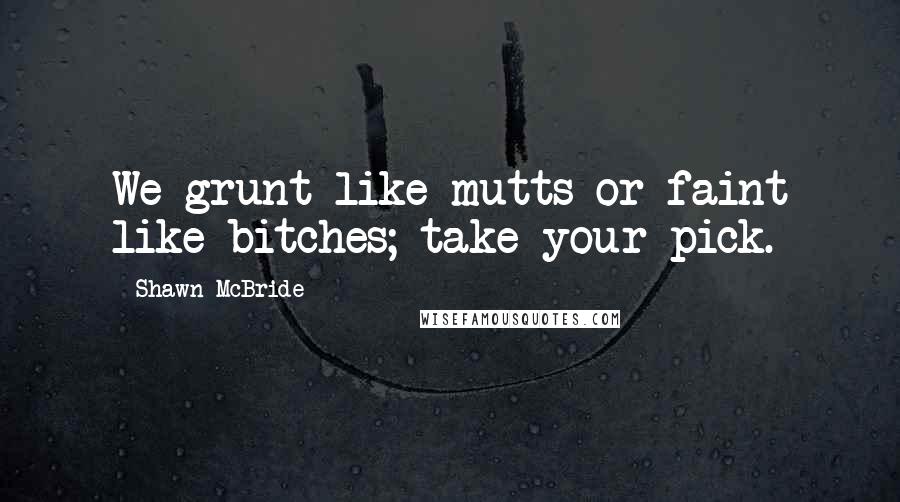 Shawn McBride quotes: We grunt like mutts or faint like bitches; take your pick.