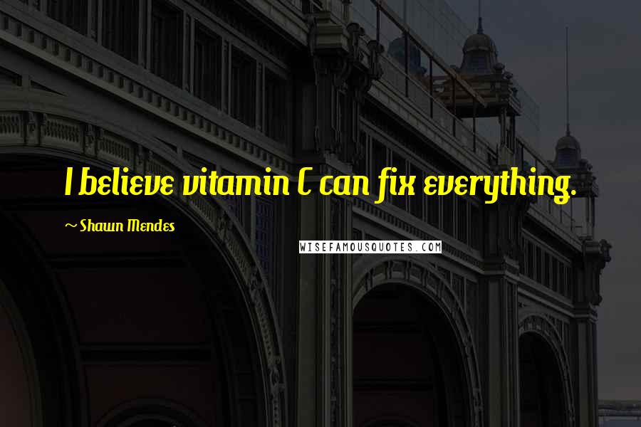 Shawn Mendes quotes: I believe vitamin C can fix everything.