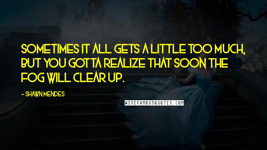 Shawn Mendes quotes: Sometimes it all gets a little too much, but you gotta realize that soon the fog will clear up.
