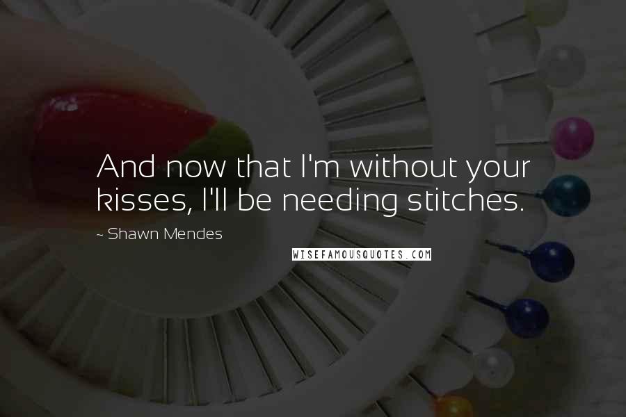 Shawn Mendes quotes: And now that I'm without your kisses, I'll be needing stitches.