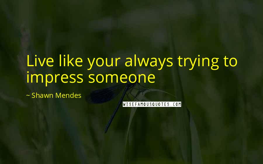 Shawn Mendes quotes: Live like your always trying to impress someone