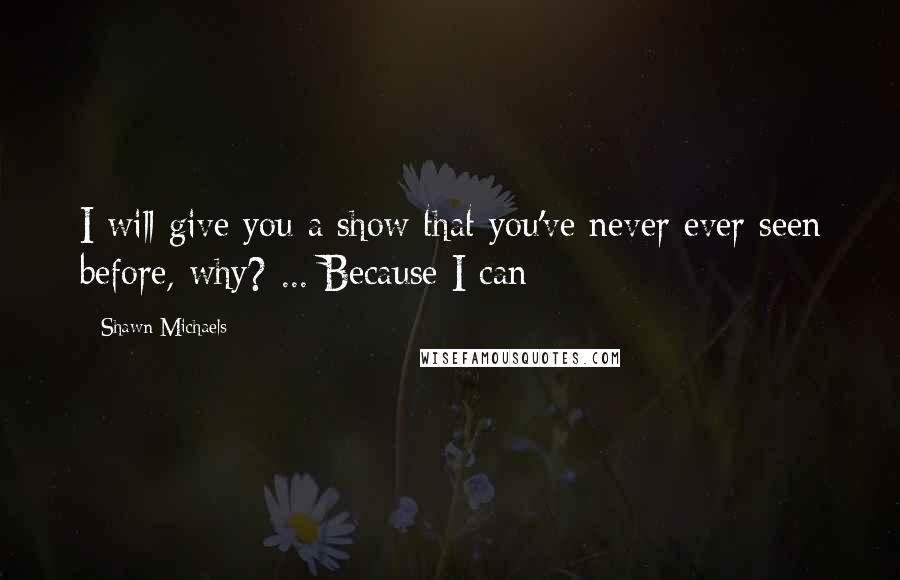 Shawn Michaels quotes: I will give you a show that you've never ever seen before, why? ... Because I can