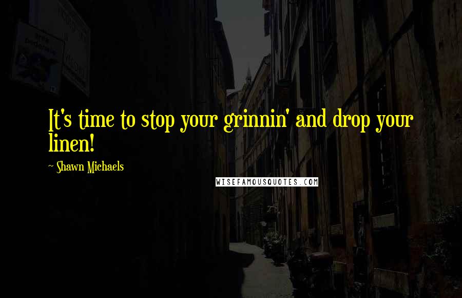 Shawn Michaels quotes: It's time to stop your grinnin' and drop your linen!