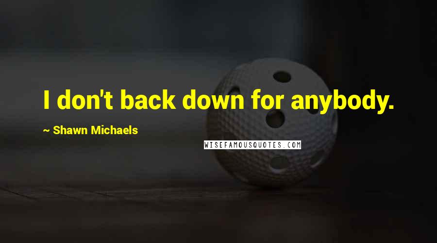 Shawn Michaels quotes: I don't back down for anybody.