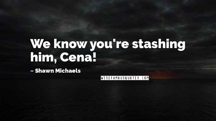 Shawn Michaels quotes: We know you're stashing him, Cena!