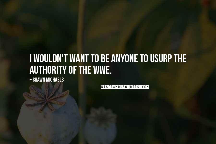Shawn Michaels quotes: I wouldn't want to be anyone to usurp the authority of the WWE.
