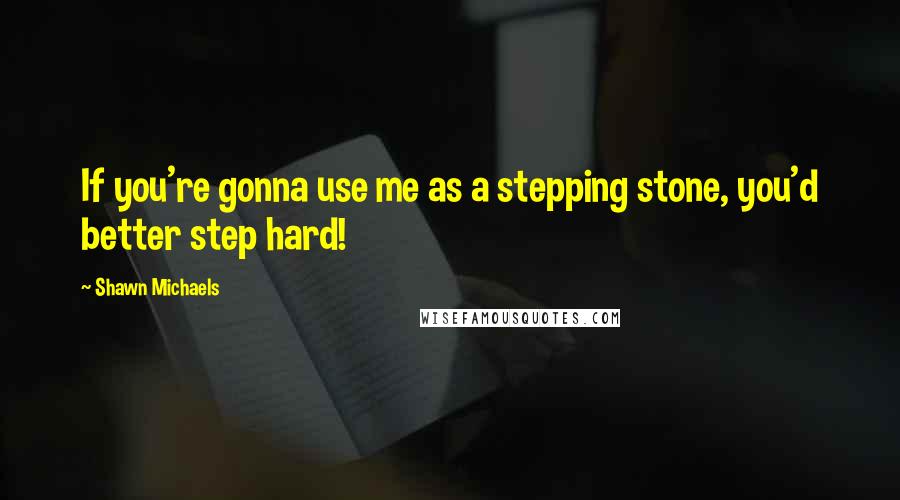 Shawn Michaels quotes: If you're gonna use me as a stepping stone, you'd better step hard!