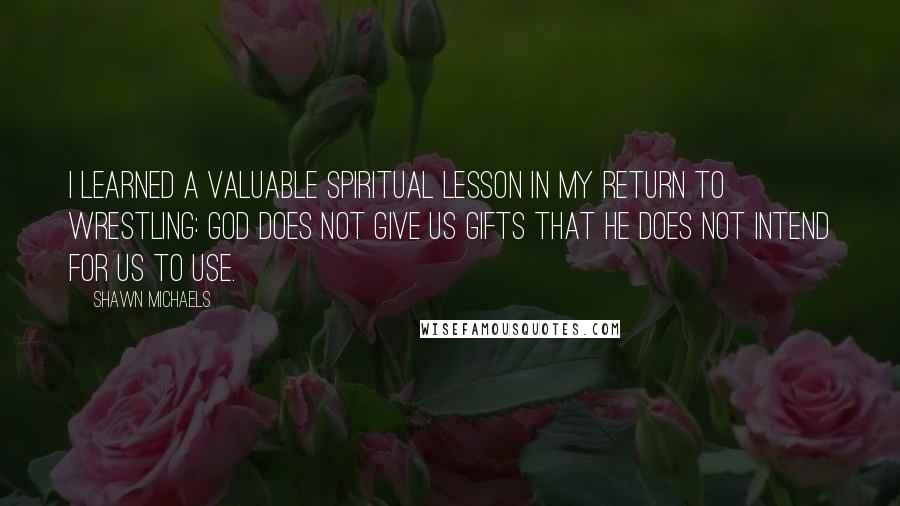 Shawn Michaels quotes: I learned a valuable spiritual lesson in my return to wrestling: God does not give us gifts that He does not intend for us to use.