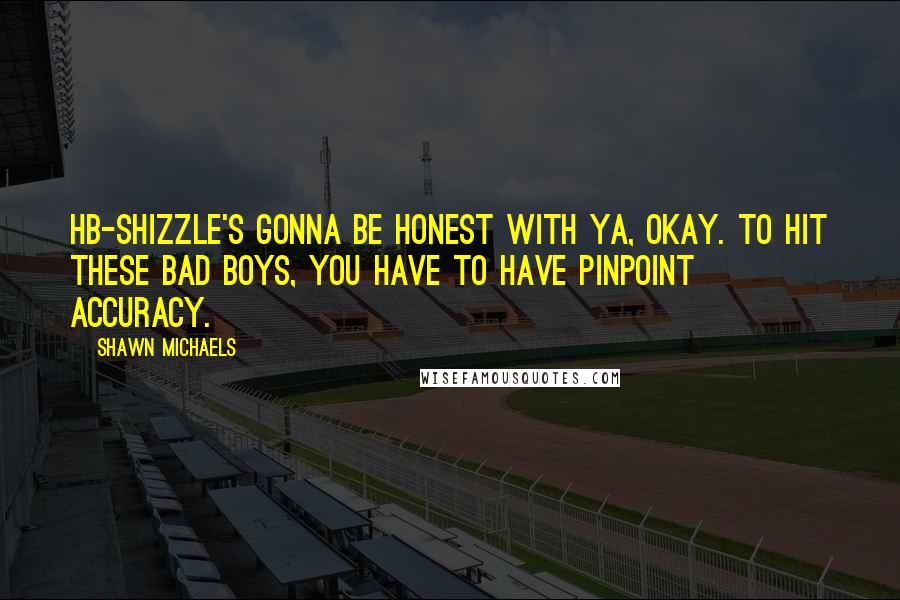 Shawn Michaels quotes: HB-Shizzle's gonna be honest with ya, okay. To hit these bad boys, you have to have pinpoint accuracy.