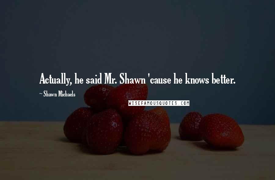 Shawn Michaels quotes: Actually, he said Mr. Shawn 'cause he knows better.