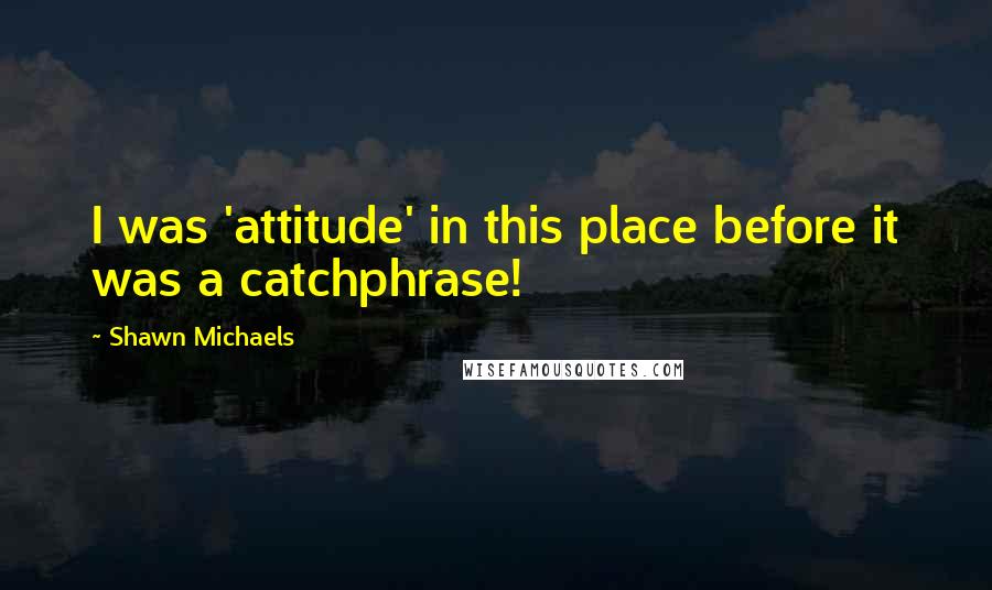 Shawn Michaels quotes: I was 'attitude' in this place before it was a catchphrase!