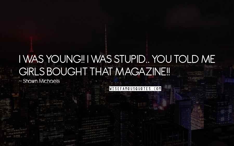 Shawn Michaels quotes: I WAS YOUNG!! I WAS STUPID.. YOU TOLD ME GIRLS BOUGHT THAT MAGAZINE!!