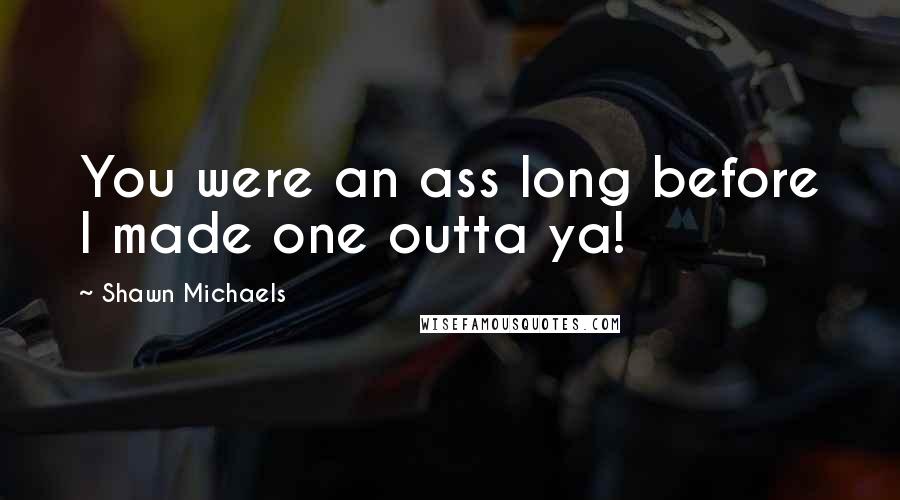 Shawn Michaels quotes: You were an ass long before I made one outta ya!