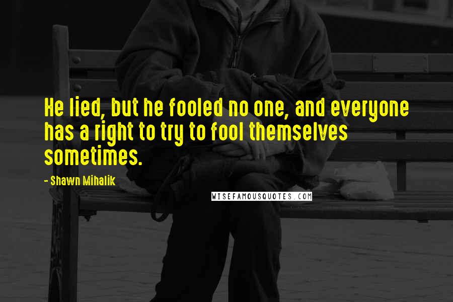 Shawn Mihalik quotes: He lied, but he fooled no one, and everyone has a right to try to fool themselves sometimes.