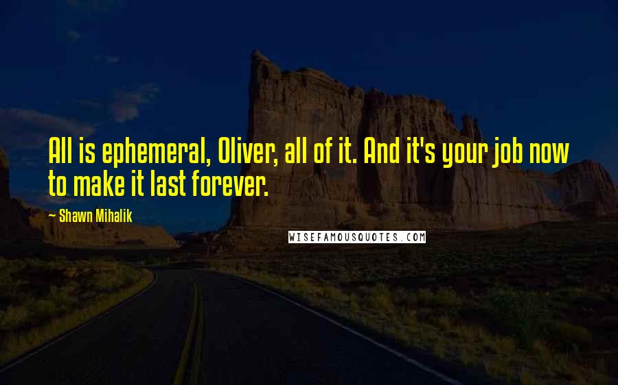 Shawn Mihalik quotes: All is ephemeral, Oliver, all of it. And it's your job now to make it last forever.