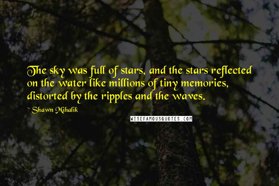 Shawn Mihalik quotes: The sky was full of stars, and the stars reflected on the water like millions of tiny memories, distorted by the ripples and the waves.