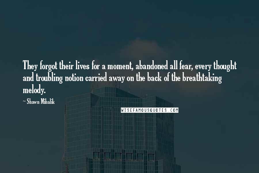 Shawn Mihalik quotes: They forgot their lives for a moment, abandoned all fear, every thought and troubling notion carried away on the back of the breathtaking melody.