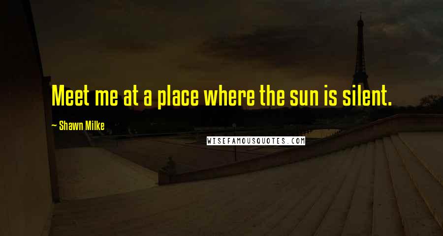 Shawn Milke quotes: Meet me at a place where the sun is silent.