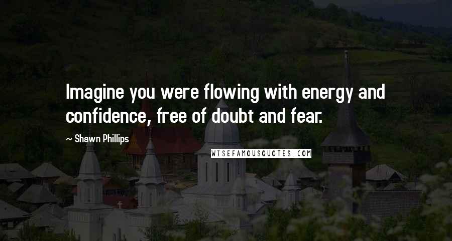 Shawn Phillips quotes: Imagine you were flowing with energy and confidence, free of doubt and fear.