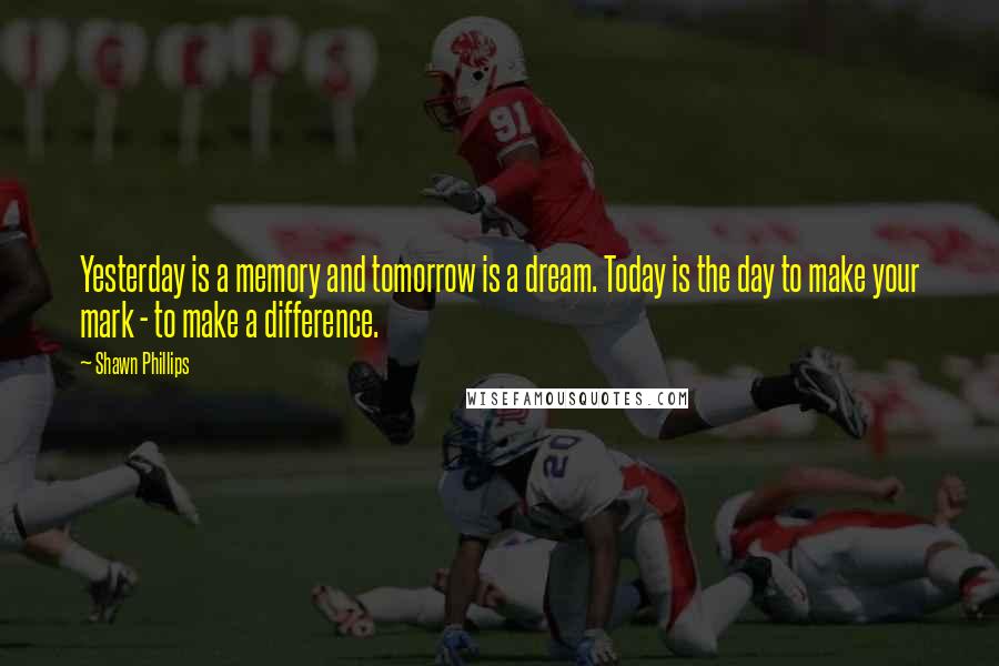 Shawn Phillips quotes: Yesterday is a memory and tomorrow is a dream. Today is the day to make your mark - to make a difference.