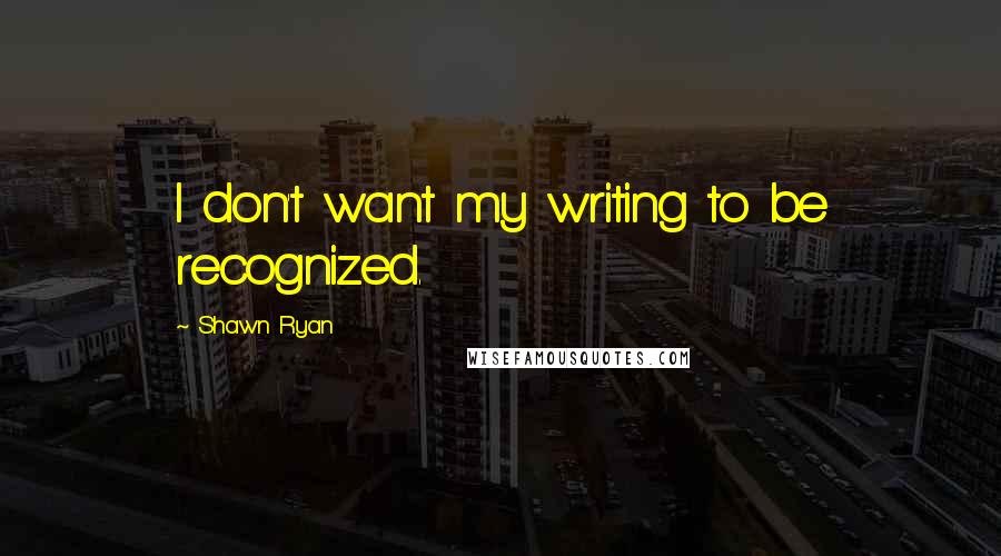 Shawn Ryan quotes: I don't want my writing to be recognized.