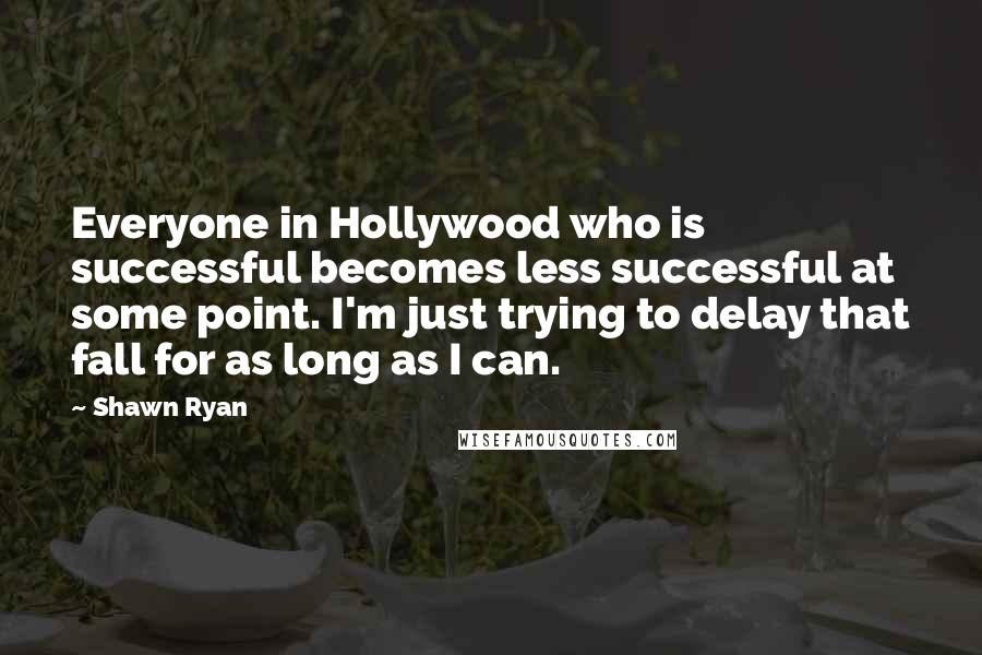 Shawn Ryan quotes: Everyone in Hollywood who is successful becomes less successful at some point. I'm just trying to delay that fall for as long as I can.