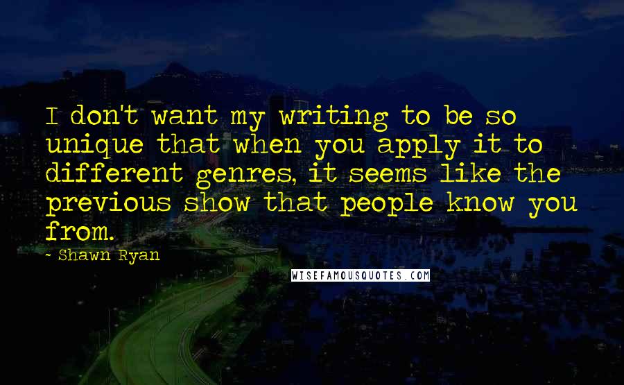 Shawn Ryan quotes: I don't want my writing to be so unique that when you apply it to different genres, it seems like the previous show that people know you from.