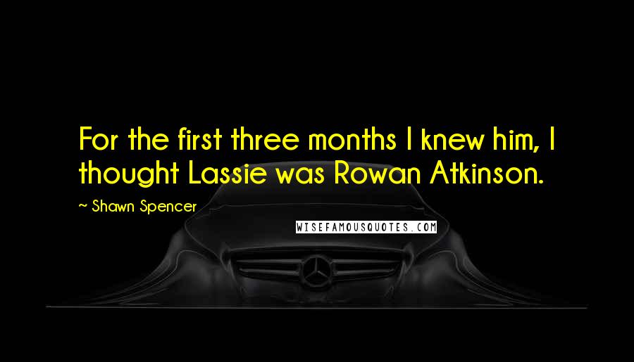 Shawn Spencer quotes: For the first three months I knew him, I thought Lassie was Rowan Atkinson.