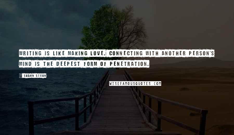 Shawn Stern quotes: Writing is like making love. Connecting with another person's mind is the deepest form of penetration.