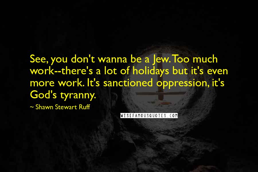 Shawn Stewart Ruff quotes: See, you don't wanna be a Jew. Too much work--there's a lot of holidays but it's even more work. It's sanctioned oppression, it's God's tyranny.