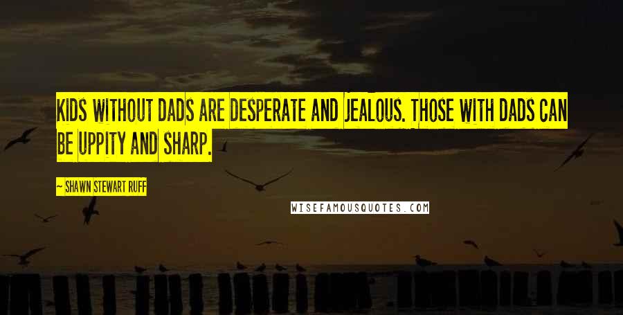 Shawn Stewart Ruff quotes: Kids without dads are desperate and jealous. Those with dads can be uppity and sharp.