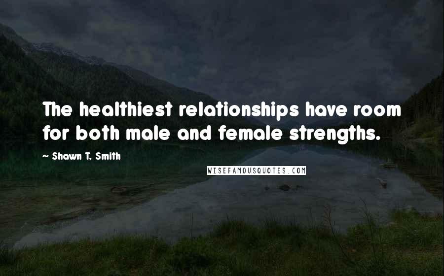 Shawn T. Smith quotes: The healthiest relationships have room for both male and female strengths.
