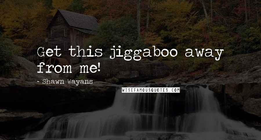 Shawn Wayans quotes: Get this jiggaboo away from me!