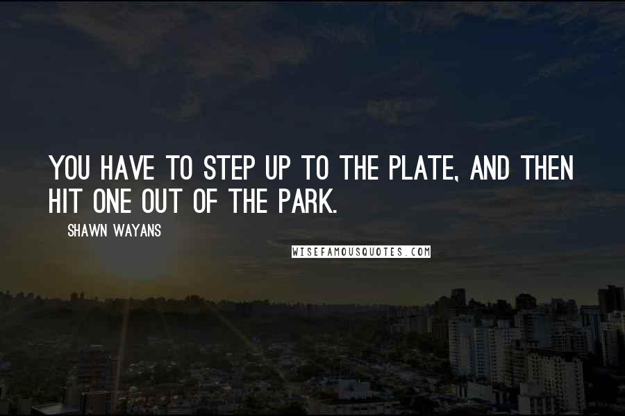 Shawn Wayans quotes: You have to step up to the plate, and then hit one out of the park.