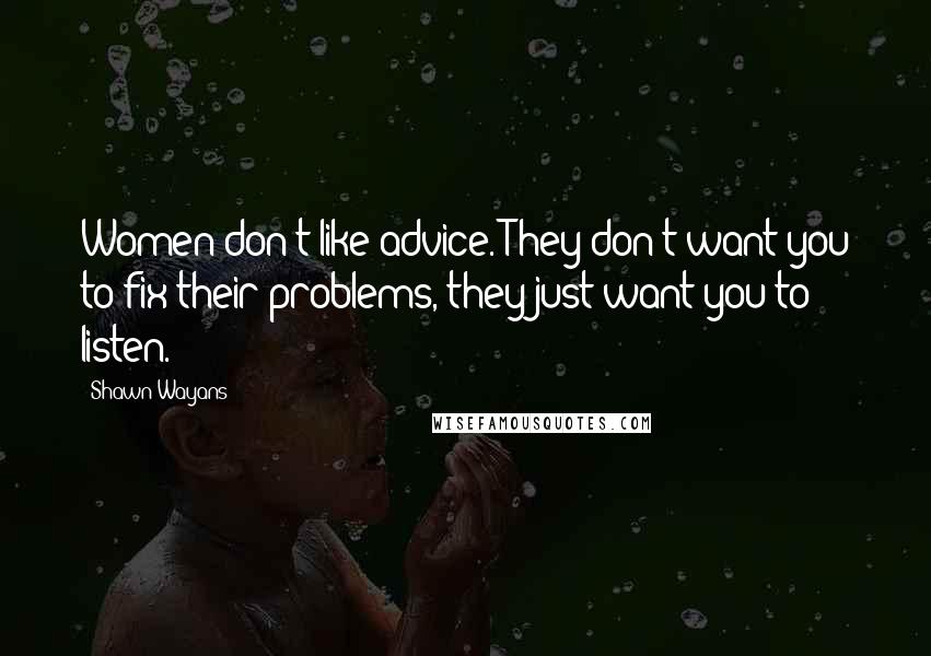 Shawn Wayans quotes: Women don't like advice. They don't want you to fix their problems, they just want you to listen.