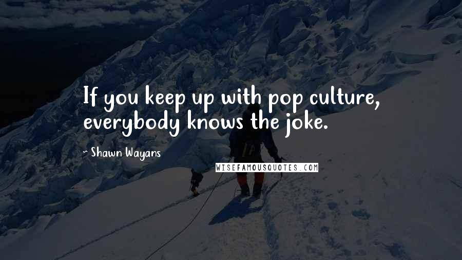 Shawn Wayans quotes: If you keep up with pop culture, everybody knows the joke.