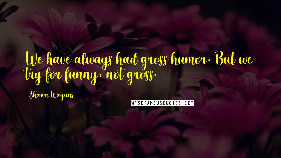 Shawn Wayans quotes: We have always had gross humor. But we try for funny, not gross.