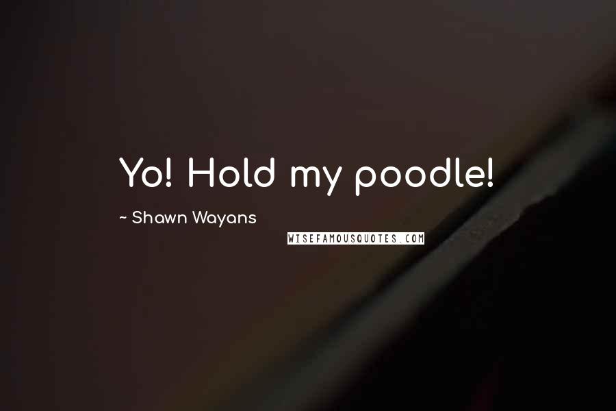 Shawn Wayans quotes: Yo! Hold my poodle!
