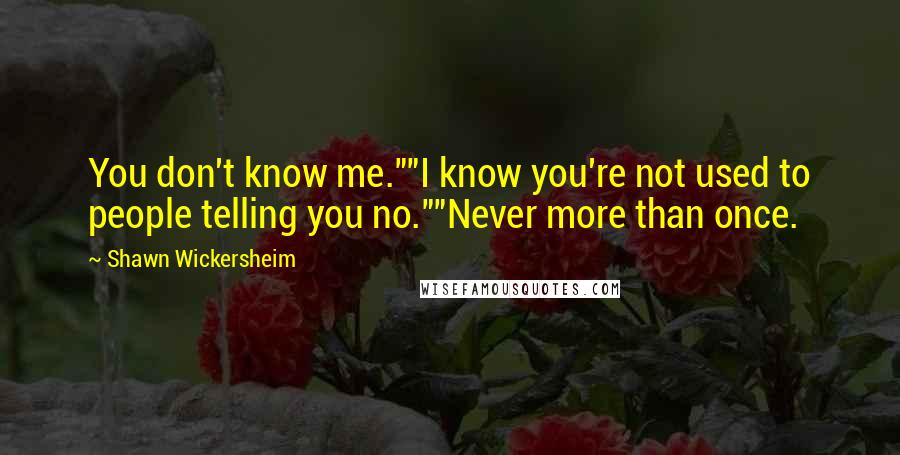 Shawn Wickersheim quotes: You don't know me.""I know you're not used to people telling you no.""Never more than once.