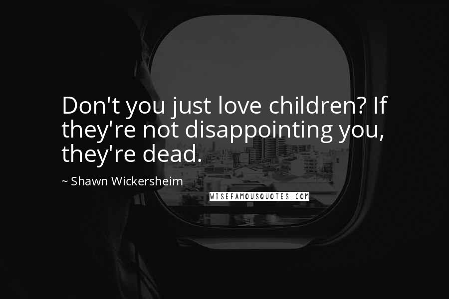 Shawn Wickersheim quotes: Don't you just love children? If they're not disappointing you, they're dead.