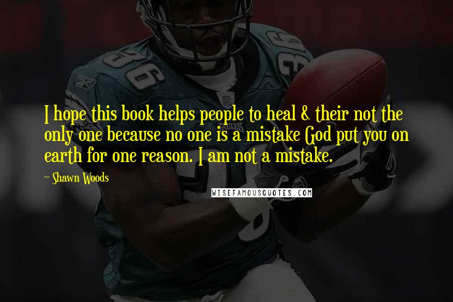 Shawn Woods quotes: I hope this book helps people to heal & their not the only one because no one is a mistake God put you on earth for one reason. I am Shawn Woods quotes: I hope this book helps people to heal & their not the only one because no one is a mistake God put you on earth for one reason. I am