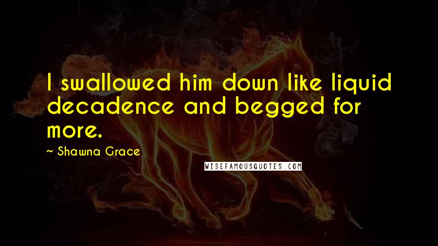 Shawna Grace quotes: I swallowed him down like liquid decadence and begged for more.