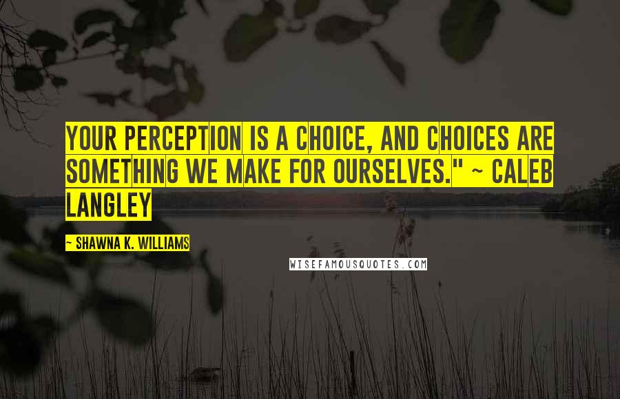 Shawna K. Williams quotes: Your perception is a choice, and choices are something we make for ourselves." ~ Caleb Langley