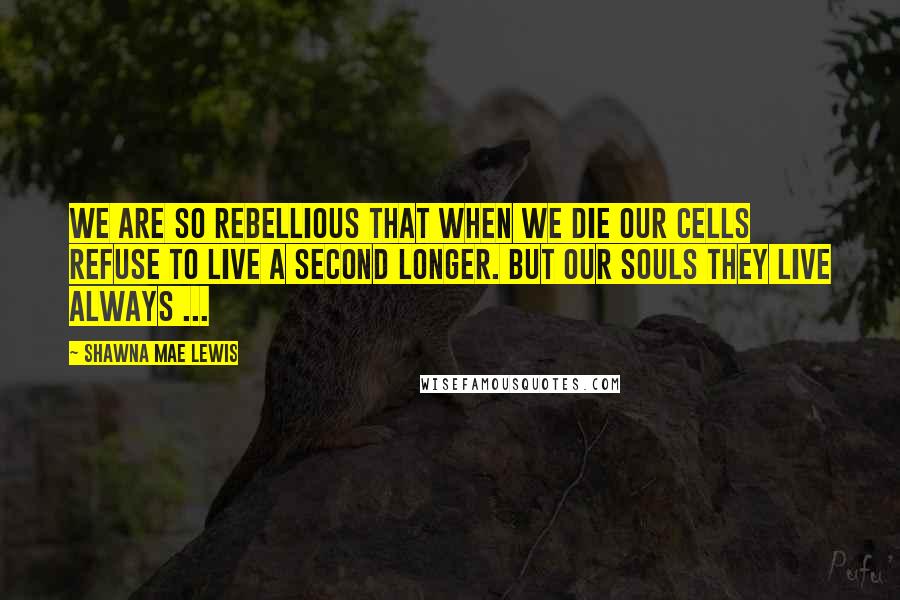 Shawna Mae Lewis quotes: We are so rebellious that when we die our cells refuse to live a second longer. But our souls they live always ...
