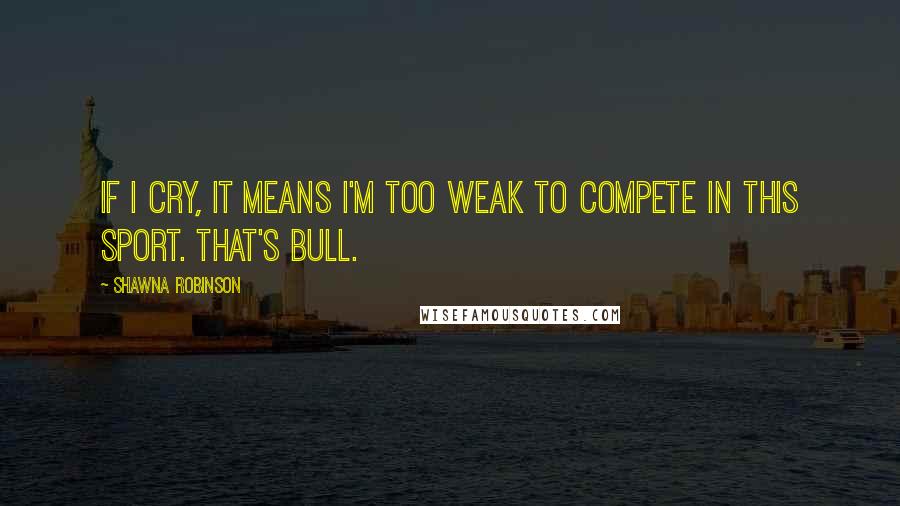 Shawna Robinson quotes: If I cry, it means I'm too weak to compete in this sport. That's bull. Shawna Robinson quotes: If I cry, it means I'm too weak to compete in this sport. That's bull.