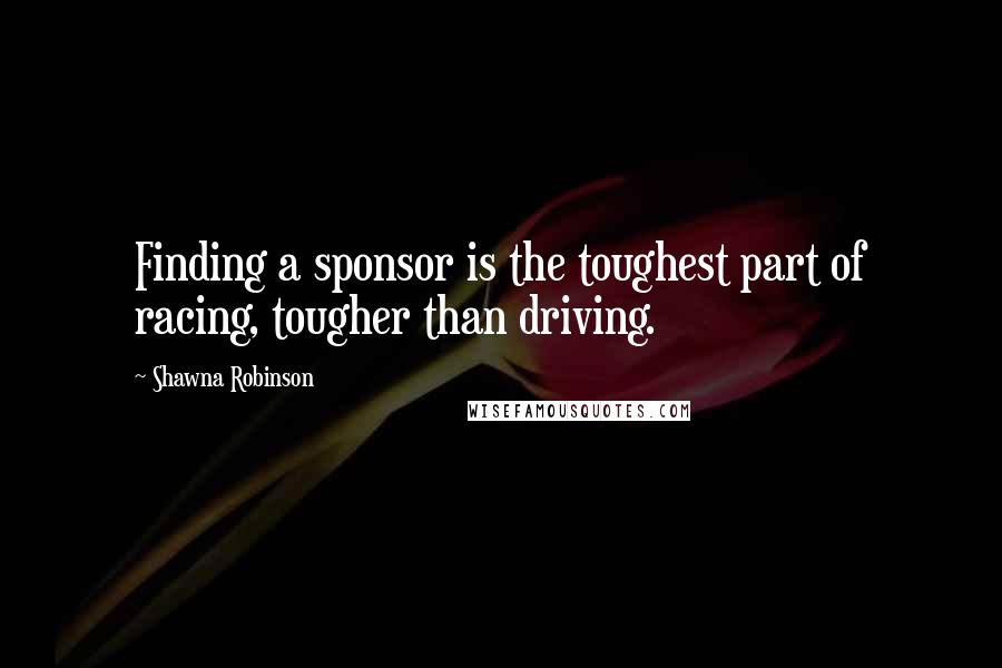 Shawna Robinson quotes: Finding a sponsor is the toughest part of racing, tougher than driving. Shawna Robinson quotes: Finding a sponsor is the toughest part of racing, tougher than driving.