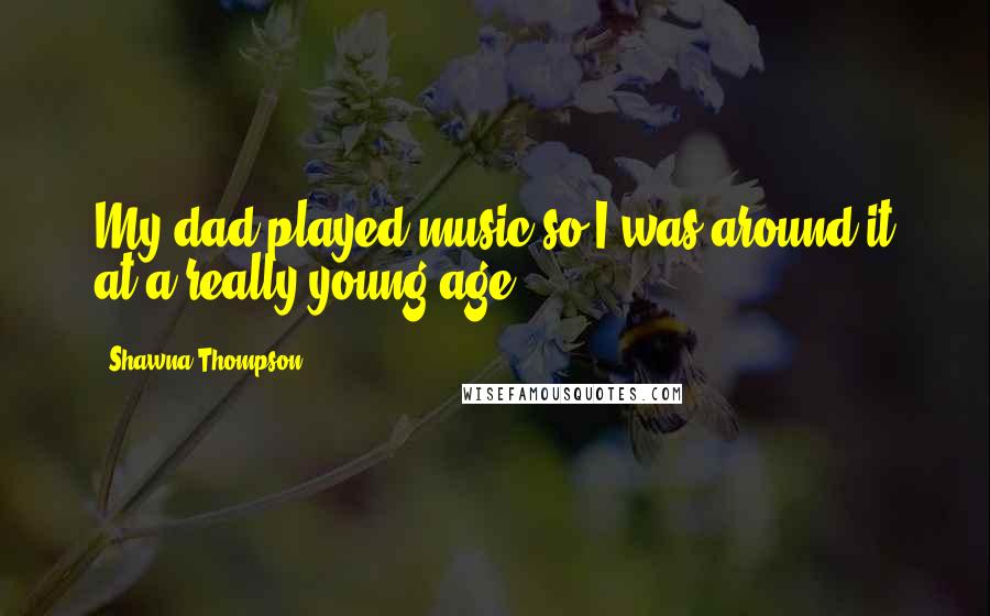 Shawna Thompson quotes: My dad played music so I was around it at a really young age.