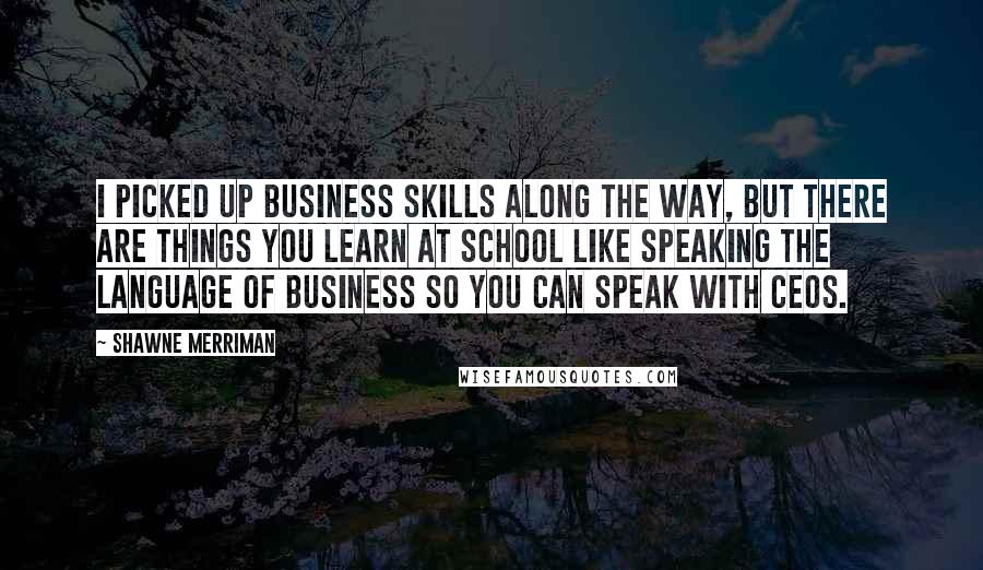Shawne Merriman quotes: I picked up business skills along the way, but there are things you learn at school like speaking the language of business so you can speak with CEOs.