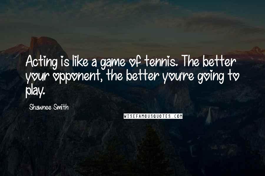 Shawnee Smith quotes: Acting is like a game of tennis. The better your opponent, the better you're going to play.